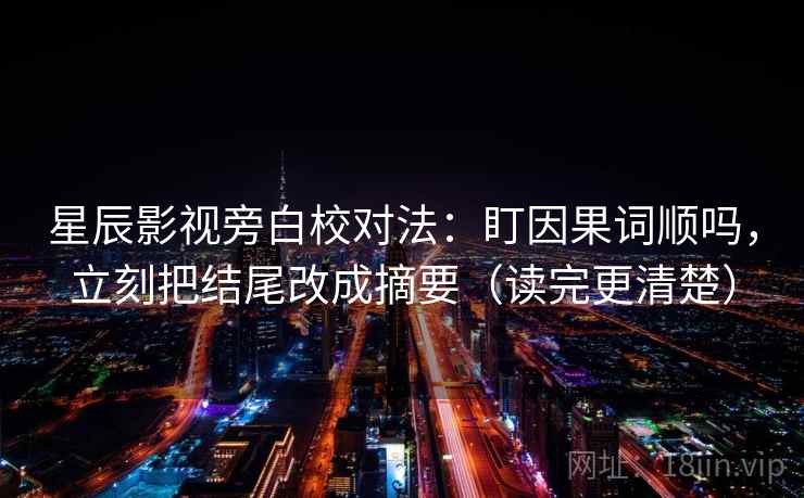 星辰影视旁白校对法：盯因果词顺吗，立刻把结尾改成摘要（读完更清楚）