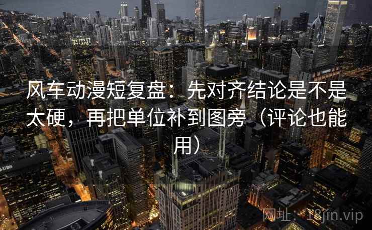 风车动漫短复盘:先对齐结论是不是太硬,再把单位补到图旁(评论也能用) 风车动漫短复盘:先对齐结论是不是太硬,再把单位补到图旁(评论也能用)
