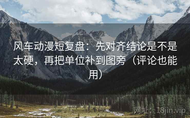 风车动漫短复盘:先对齐结论是不是太硬,再把单位补到图旁(评论也能用) 风车动漫短复盘:先对齐结论是不是太硬,再把单位补到图旁(评论也能用)