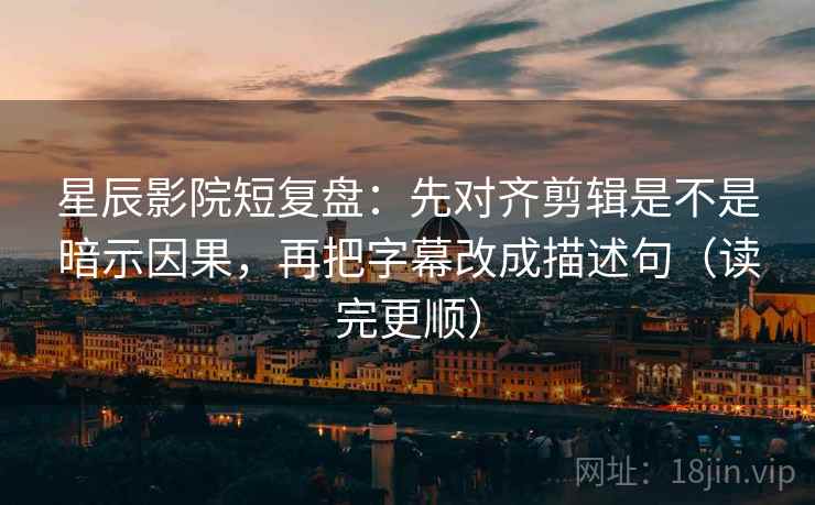 星辰影院短复盘：先对齐剪辑是不是暗示因果，再把字幕改成描述句（读完更顺）