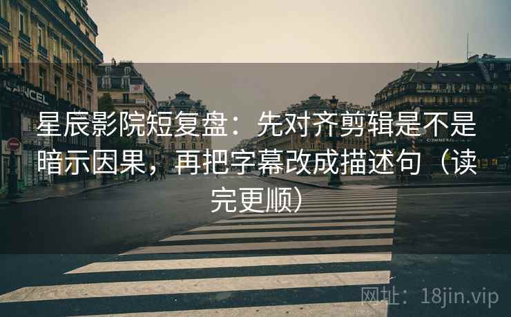 星辰影院短复盘：先对齐剪辑是不是暗示因果，再把字幕改成描述句（读完更顺）