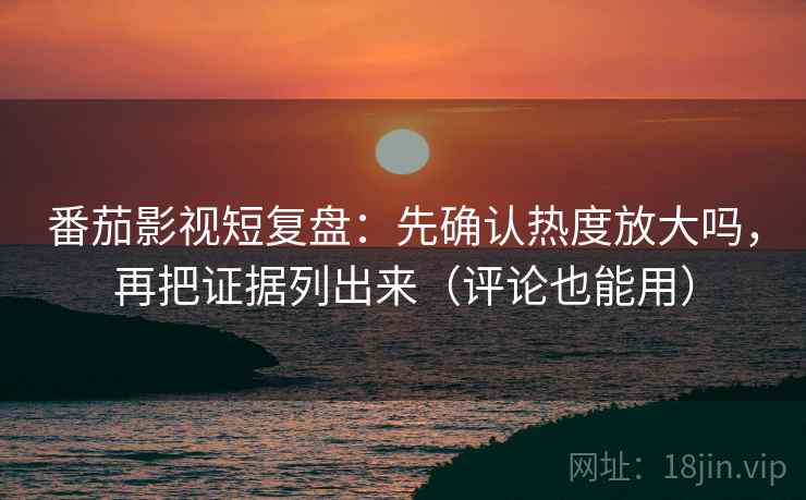 番茄影视短复盘：先确认热度放大吗，再把证据列出来（评论也能用）
