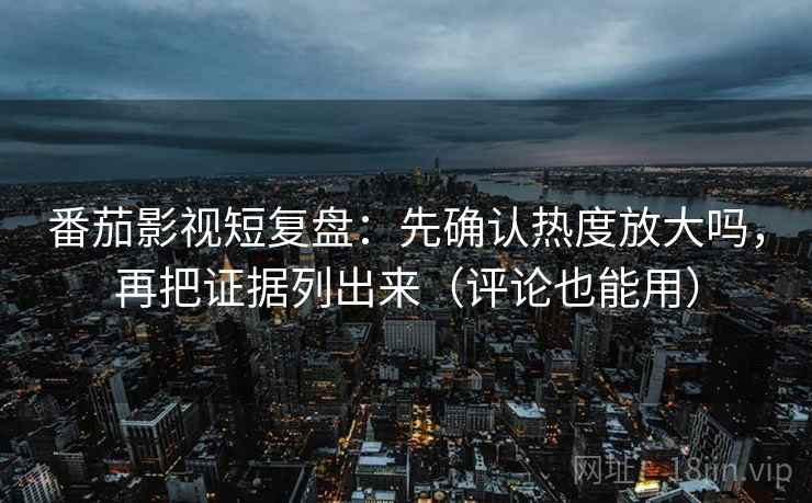 番茄影视短复盘：先确认热度放大吗，再把证据列出来（评论也能用）