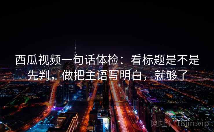西瓜视频一句话体检：看标题是不是先判，做把主语写明白，就够了