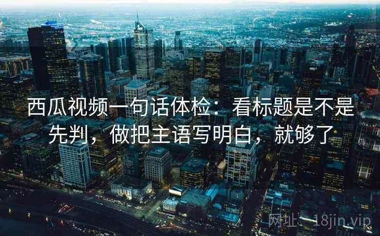 西瓜视频一句话体检：看标题是不是先判，做把主语写明白，就够了
