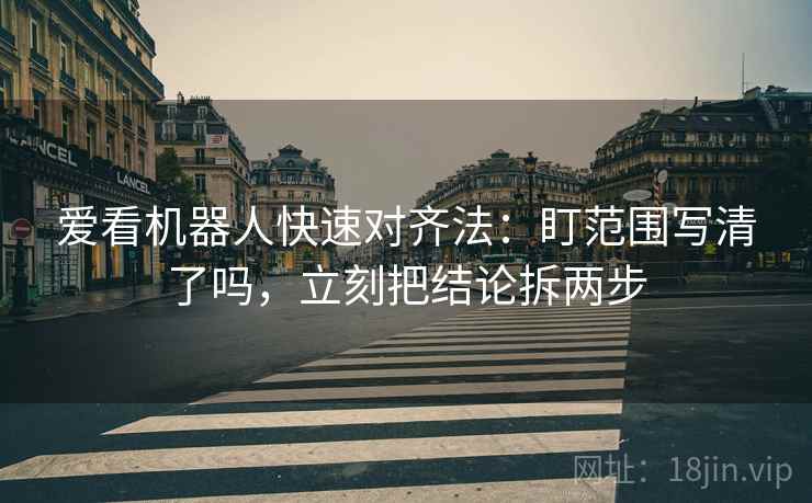 爱看机器人快速对齐法：盯范围写清了吗，立刻把结论拆两步