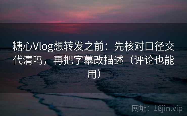 糖心Vlog想转发之前:先核对口径交代清吗,再把字幕改描述(评论也能用) 糖心Vlog想转发之前:先核对口径交代清吗,再把字幕改描述(评论也能用)
