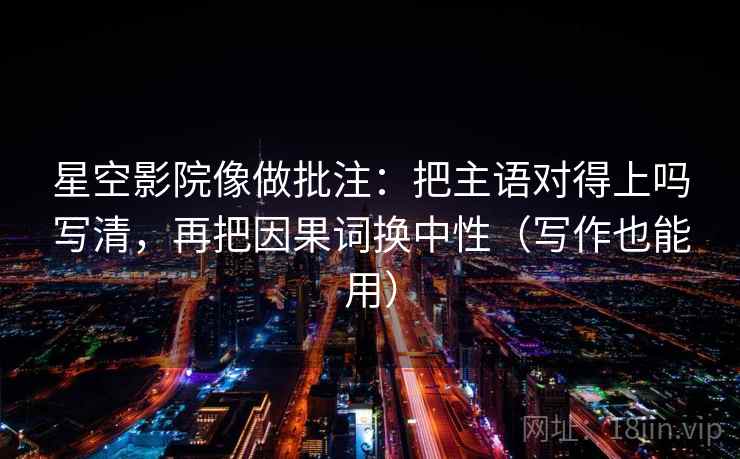 星空影院像做批注：把主语对得上吗写清，再把因果词换中性（写作也能用）