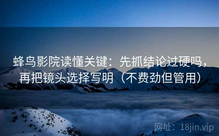 蜂鸟影院读懂关键：先抓结论过硬吗，再把镜头选择写明（不费劲但管用）