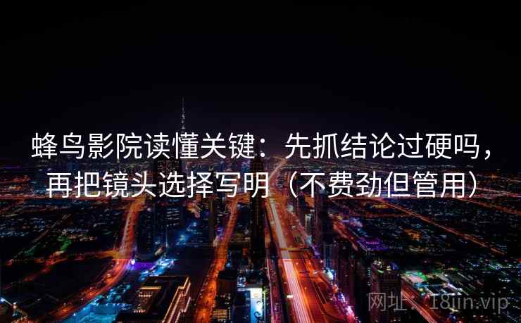 蜂鸟影院读懂关键：先抓结论过硬吗，再把镜头选择写明（不费劲但管用）