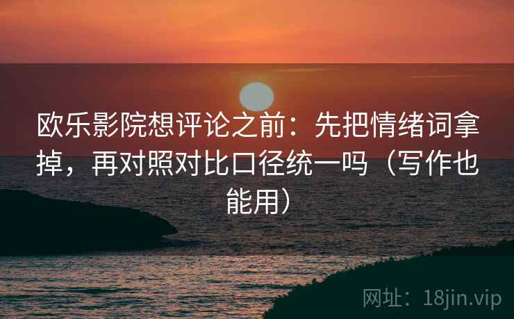 欧乐影院想评论之前：先把情绪词拿掉，再对照对比口径统一吗（写作也能用）