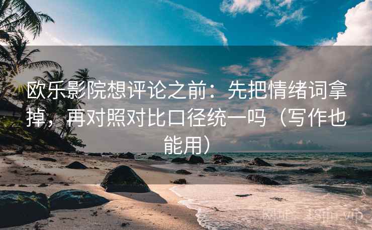 欧乐影院想评论之前：先把情绪词拿掉，再对照对比口径统一吗（写作也能用）