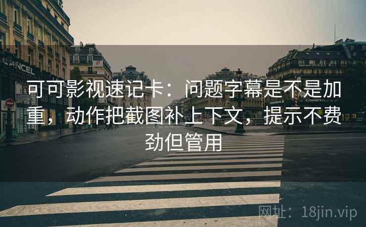 可可影视速记卡：问题字幕是不是加重，动作把截图补上下文，提示不费劲但管用