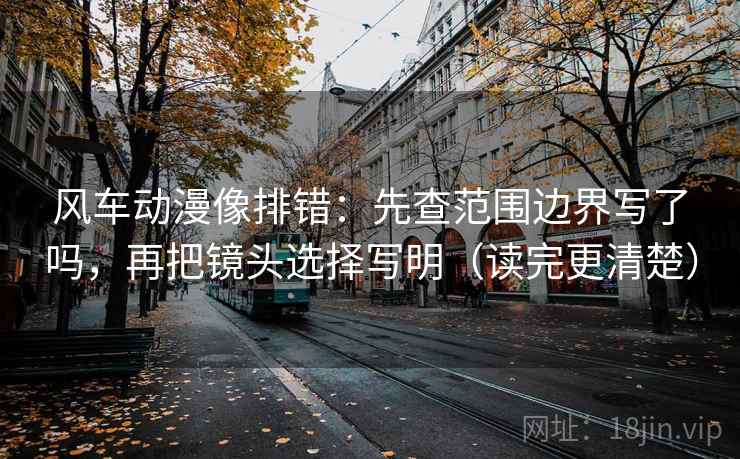 风车动漫像排错：先查范围边界写了吗，再把镜头选择写明（读完更清楚）