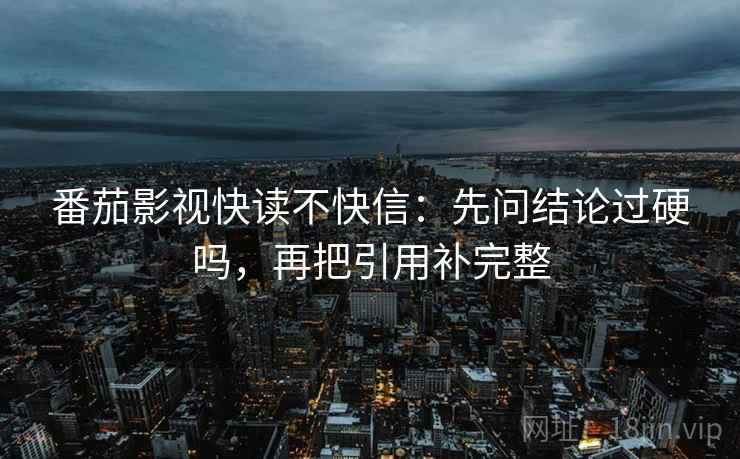番茄影视快读不快信：先问结论过硬吗，再把引用补完整