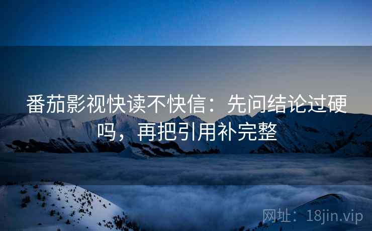 番茄影视快读不快信：先问结论过硬吗，再把引用补完整
