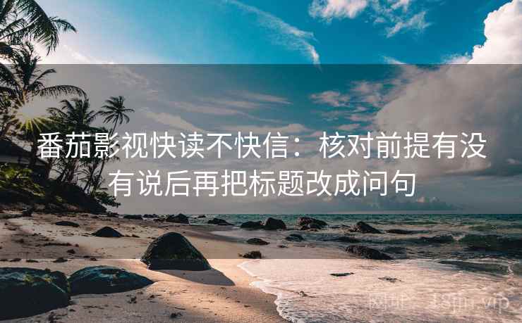 番茄影视快读不快信:核对前提有没有说后再把标题改成问句 番茄影视快读不快信:核对前提有没有说后再把标题改成问句