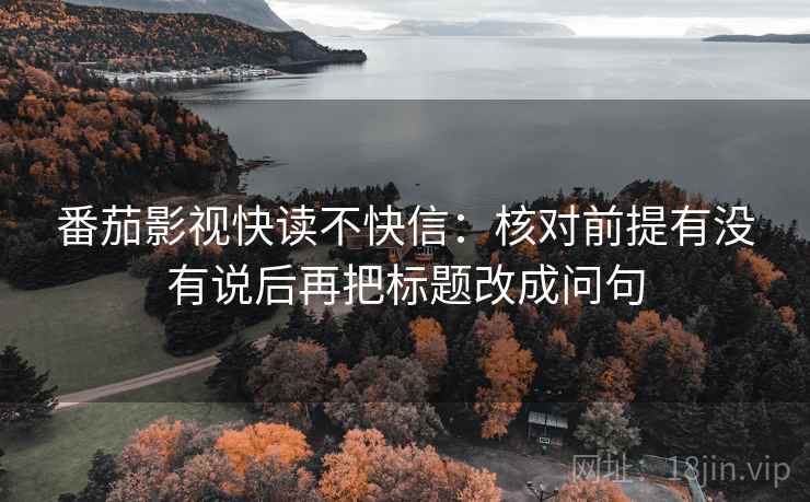 番茄影视快读不快信:核对前提有没有说后再把标题改成问句 番茄影视快读不快信:核对前提有没有说后再把标题改成问句