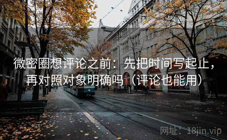 微密圈想评论之前:先把时间写起止,再对照对象明确吗(评论也能用) 微密圈想评论之前:先把时间写起止,再对照对象明确吗(评论也能用)