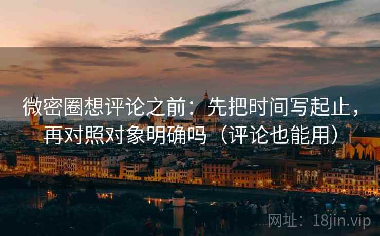 微密圈想评论之前:先把时间写起止,再对照对象明确吗(评论也能用) 微密圈想评论之前:先把时间写起止,再对照对象明确吗(评论也能用)