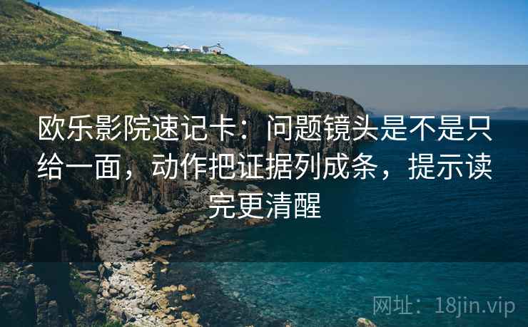 欧乐影院速记卡：问题镜头是不是只给一面，动作把证据列成条，提示读完更清醒