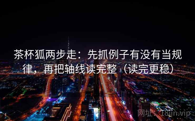 茶杯狐两步走：先抓例子有没有当规律，再把轴线读完整（读完更稳）