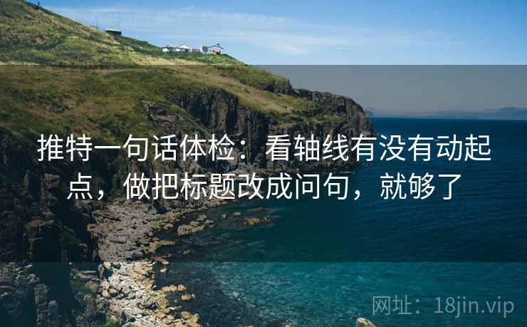 推特一句话体检：看轴线有没有动起点，做把标题改成问句，就够了
