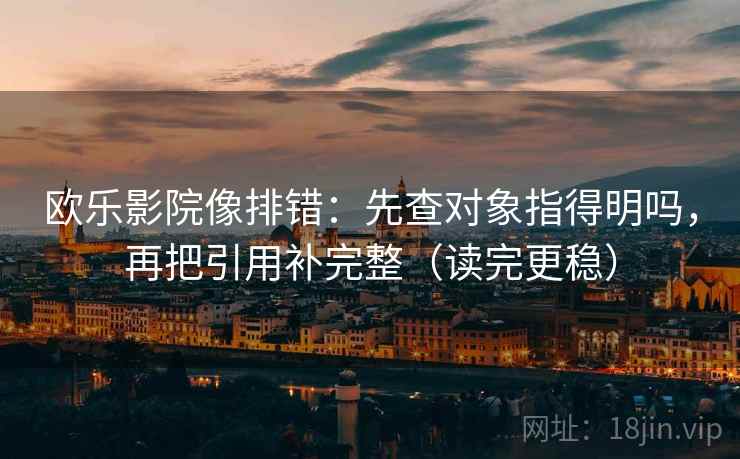 欧乐影院像排错：先查对象指得明吗，再把引用补完整（读完更稳）