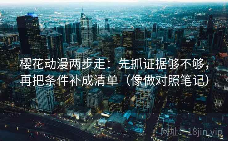 樱花动漫两步走：先抓证据够不够，再把条件补成清单（像做对照笔记）