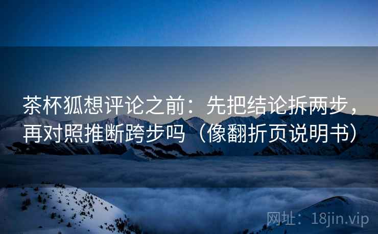 茶杯狐想评论之前：先把结论拆两步，再对照推断跨步吗（像翻折页说明书）