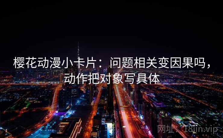 樱花动漫小卡片：问题相关变因果吗，动作把对象写具体