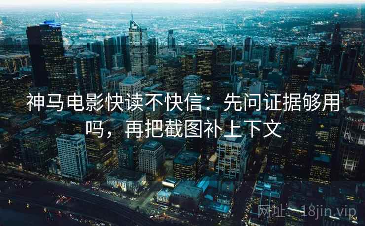 神马电影快读不快信:先问证据够用吗,再把截图补上下文 神马电影快读不快信:先问证据够用吗,再把截图补上下文
