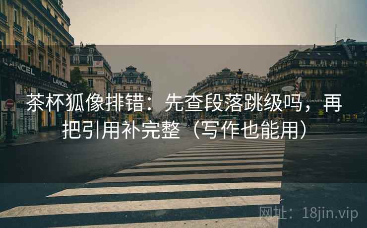 茶杯狐像排错：先查段落跳级吗，再把引用补完整（写作也能用）