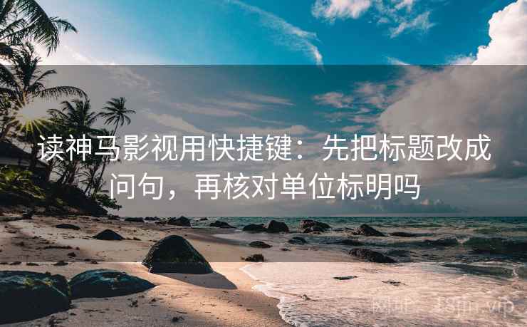 读神马影视用快捷键：先把标题改成问句，再核对单位标明吗