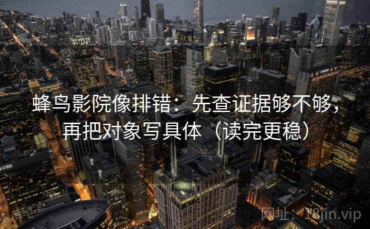 蜂鸟影院像排错：先查证据够不够，再把对象写具体（读完更稳）