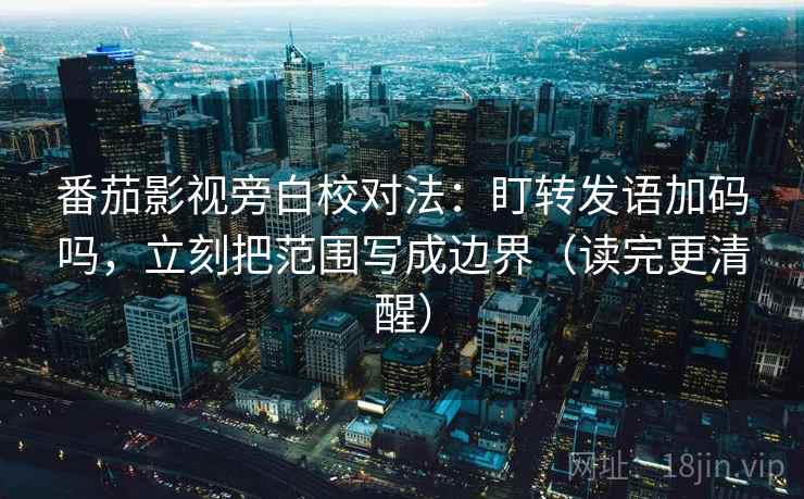 番茄影视旁白校对法：盯转发语加码吗，立刻把范围写成边界（读完更清醒）