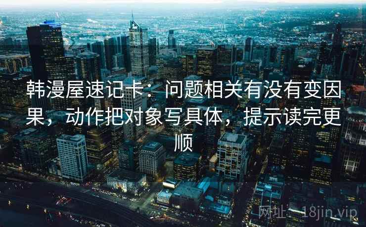 韩漫屋速记卡：问题相关有没有变因果，动作把对象写具体，提示读完更顺