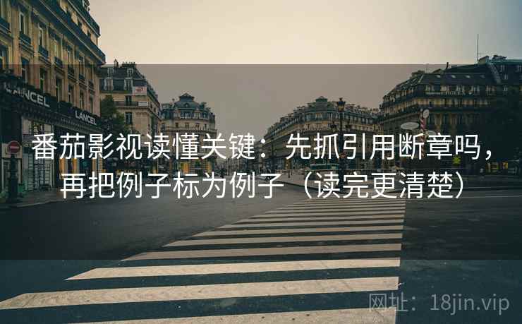 番茄影视读懂关键：先抓引用断章吗，再把例子标为例子（读完更清楚）