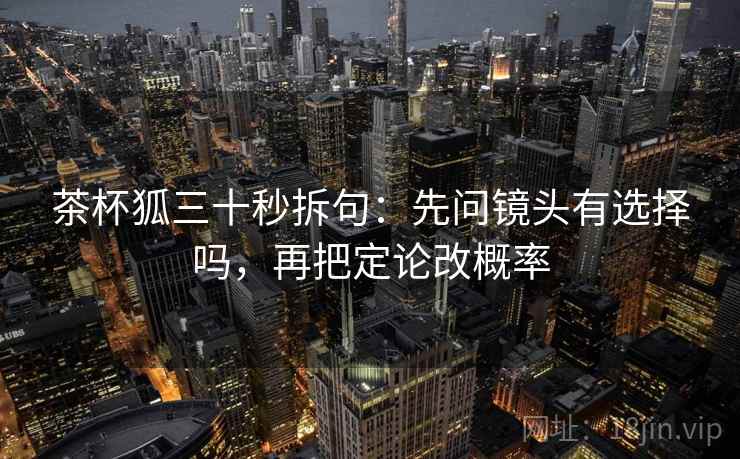 茶杯狐三十秒拆句：先问镜头有选择吗，再把定论改概率