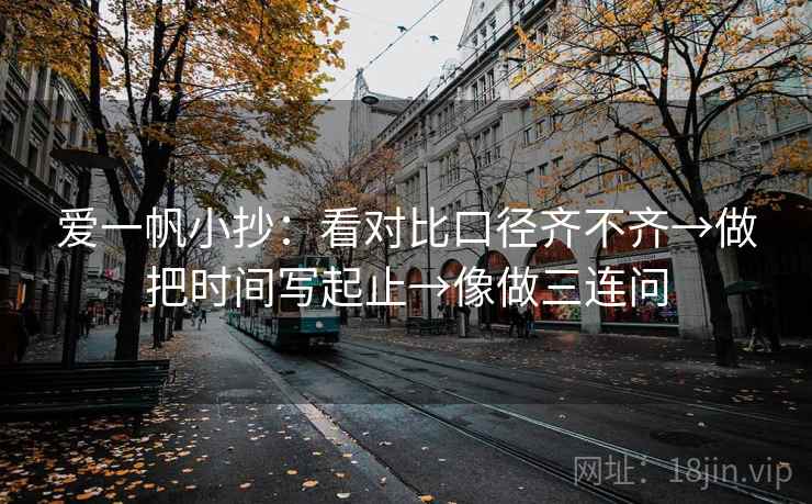 爱一帆小抄：看对比口径齐不齐→做把时间写起止→像做三连问