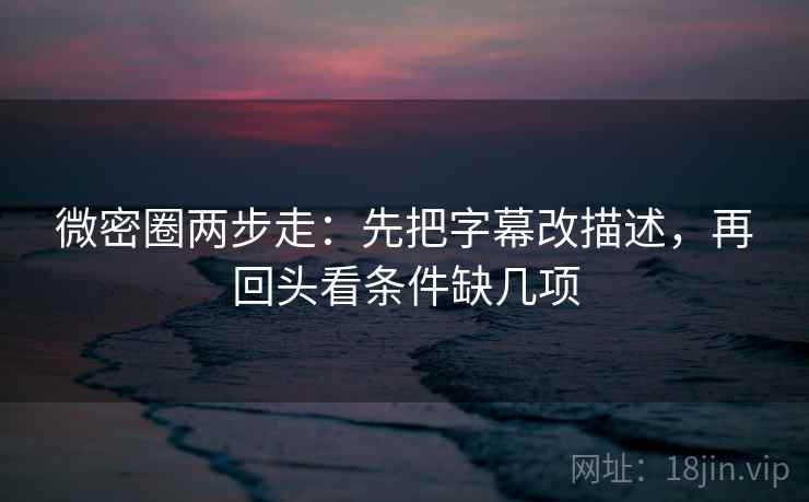 微密圈两步走:先把字幕改描述,再回头看条件缺几项 微密圈两步走:先把字幕改描述,再回头看条件缺几项