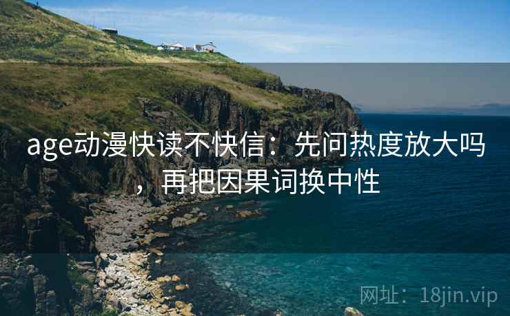 age动漫快读不快信：先问热度放大吗，再把因果词换中性