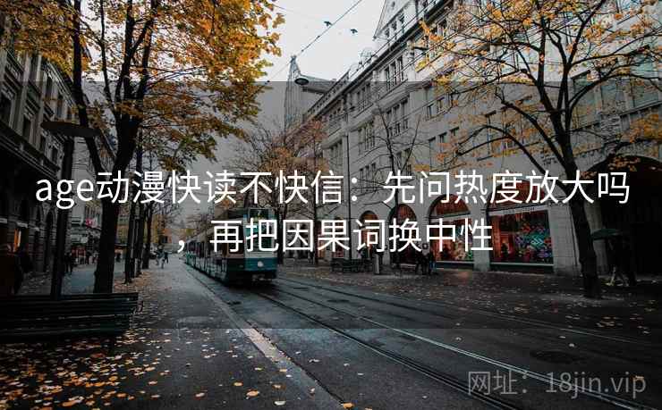 age动漫快读不快信：先问热度放大吗，再把因果词换中性