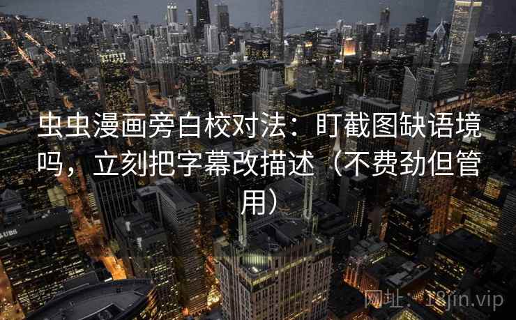 虫虫漫画旁白校对法：盯截图缺语境吗，立刻把字幕改描述（不费劲但管用）