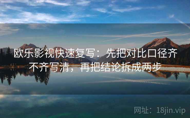 欧乐影视快速复写：先把对比口径齐不齐写清，再把结论拆成两步