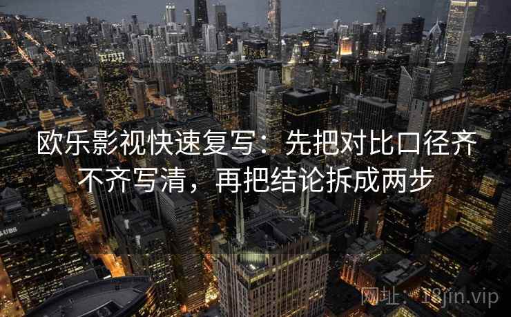 欧乐影视快速复写：先把对比口径齐不齐写清，再把结论拆成两步