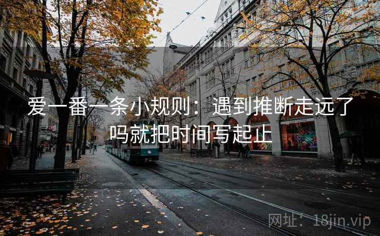 爱一番一条小规则：遇到推断走远了吗就把时间写起止