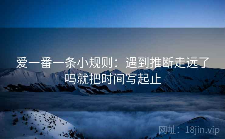 爱一番一条小规则：遇到推断走远了吗就把时间写起止
