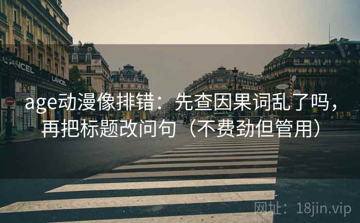 age动漫像排错：先查因果词乱了吗，再把标题改问句（不费劲但管用）