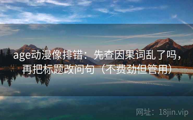 age动漫像排错：先查因果词乱了吗，再把标题改问句（不费劲但管用）
